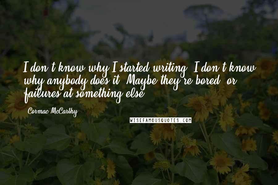 Cormac McCarthy Quotes: I don't know why I started writing. I don't know why anybody does it. Maybe they're bored, or failures at something else.