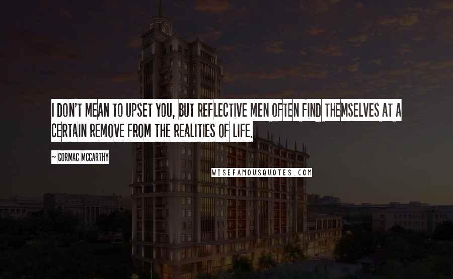 Cormac McCarthy Quotes: I don't mean to upset you, but reflective men often find themselves at a certain remove from the realities of life.