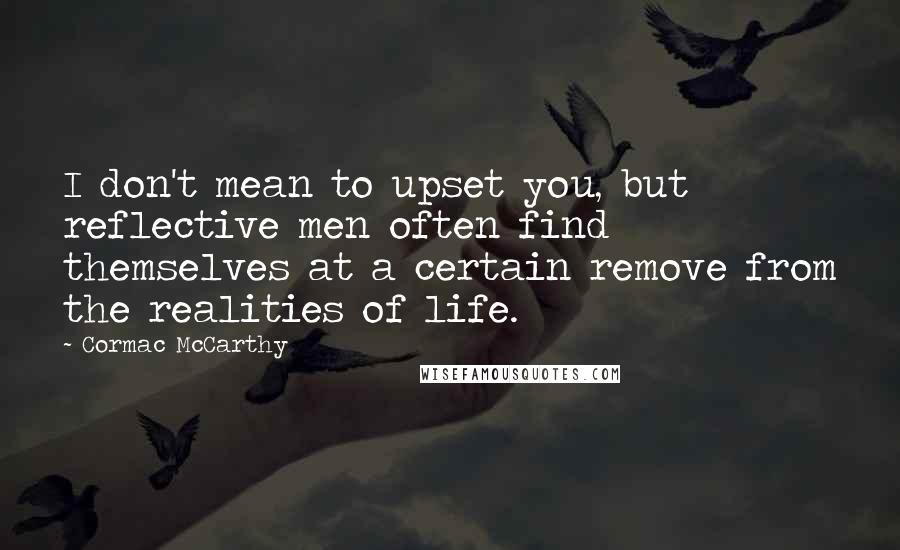 Cormac McCarthy Quotes: I don't mean to upset you, but reflective men often find themselves at a certain remove from the realities of life.