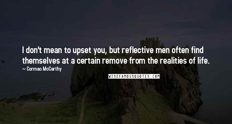 Cormac McCarthy Quotes: I don't mean to upset you, but reflective men often find themselves at a certain remove from the realities of life.
