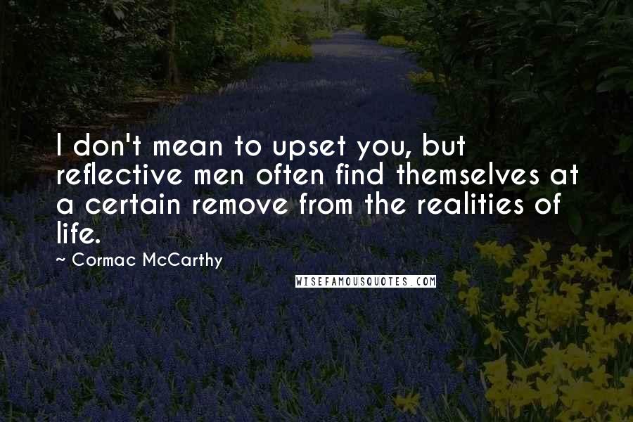 Cormac McCarthy Quotes: I don't mean to upset you, but reflective men often find themselves at a certain remove from the realities of life.