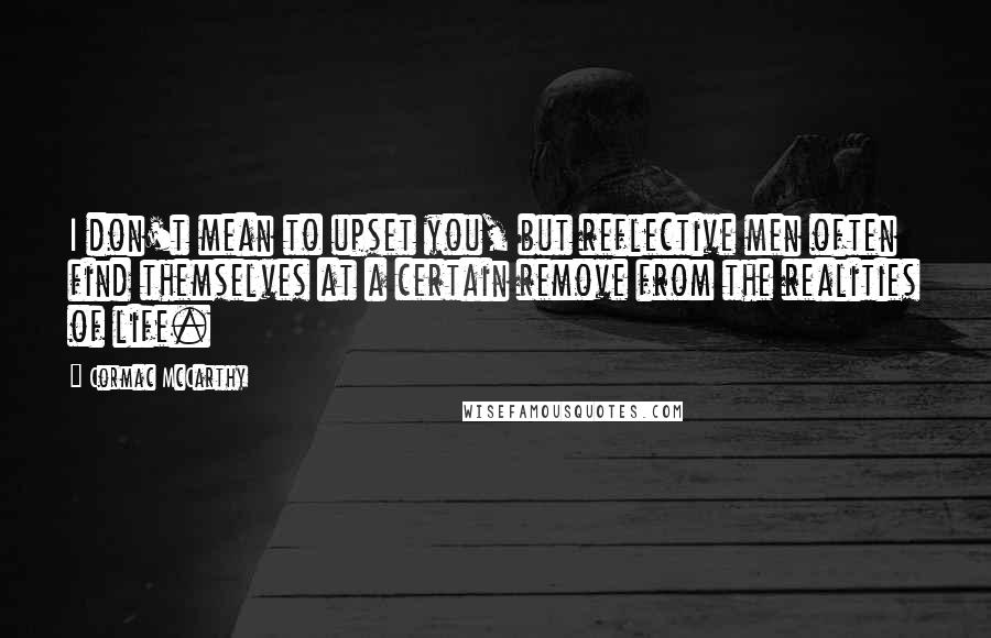 Cormac McCarthy Quotes: I don't mean to upset you, but reflective men often find themselves at a certain remove from the realities of life.