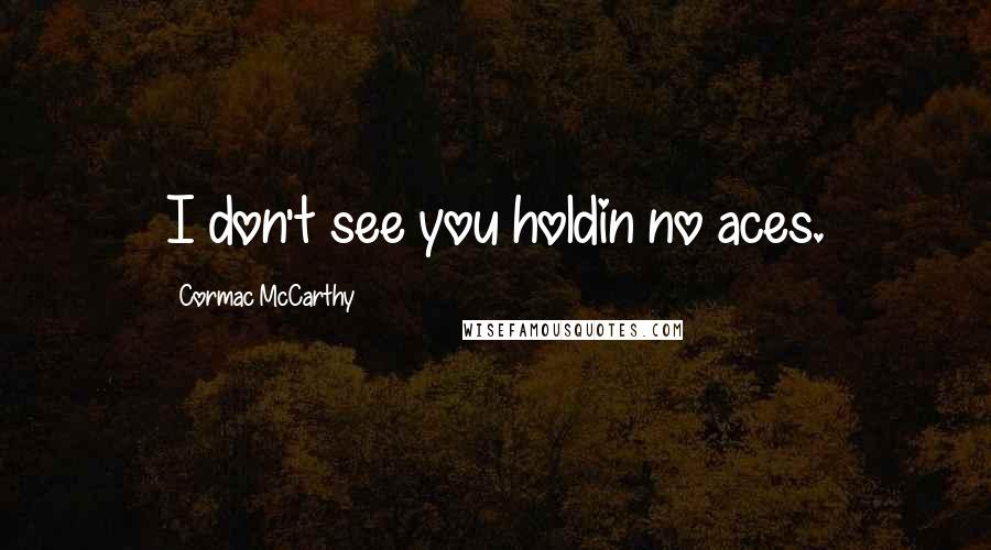 Cormac McCarthy Quotes: I don't see you holdin no aces.