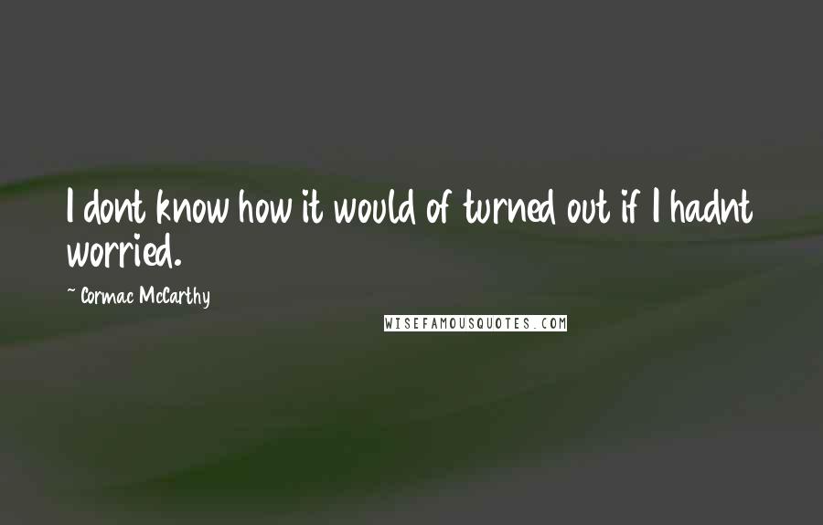 Cormac McCarthy Quotes: I dont know how it would of turned out if I hadnt worried.