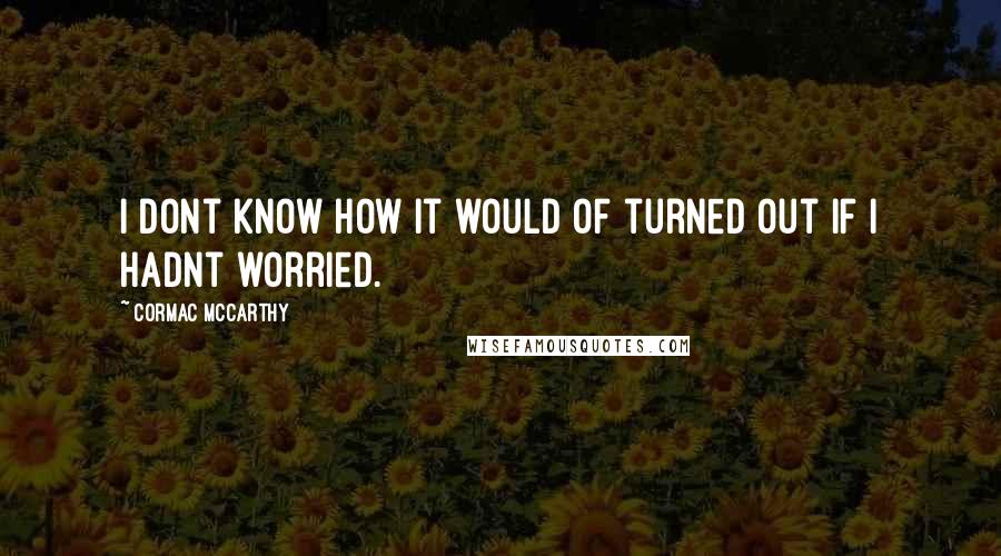 Cormac McCarthy Quotes: I dont know how it would of turned out if I hadnt worried.