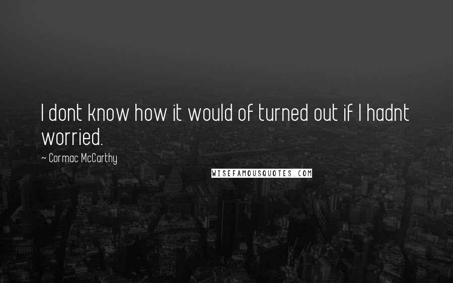 Cormac McCarthy Quotes: I dont know how it would of turned out if I hadnt worried.