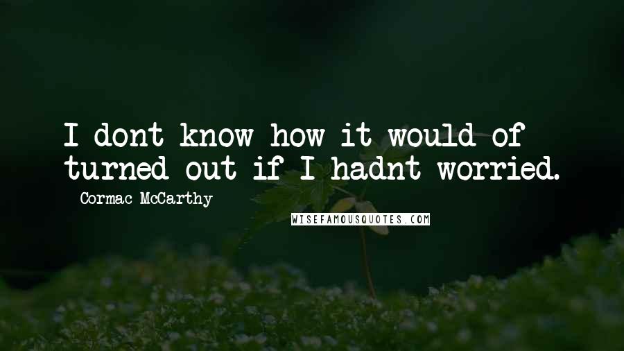 Cormac McCarthy Quotes: I dont know how it would of turned out if I hadnt worried.