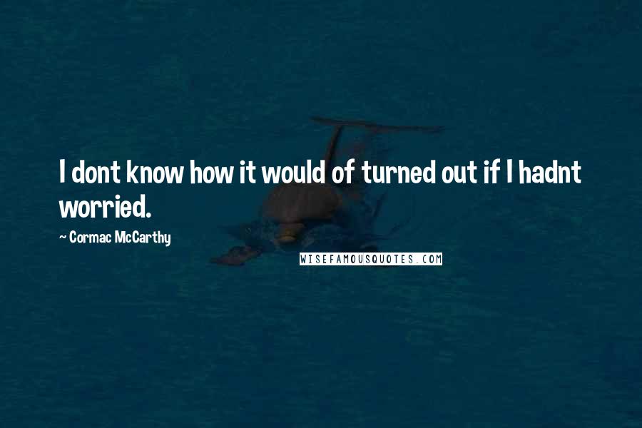 Cormac McCarthy Quotes: I dont know how it would of turned out if I hadnt worried.