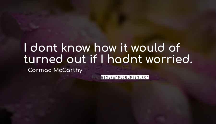 Cormac McCarthy Quotes: I dont know how it would of turned out if I hadnt worried.