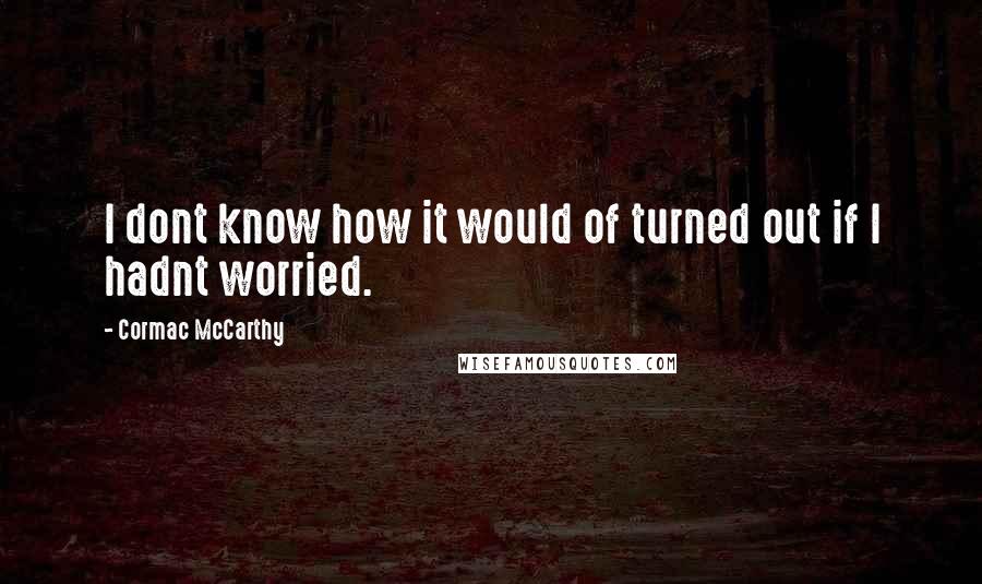 Cormac McCarthy Quotes: I dont know how it would of turned out if I hadnt worried.