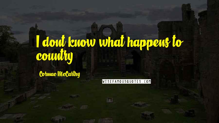 Cormac McCarthy Quotes: I dont know what happens to country.