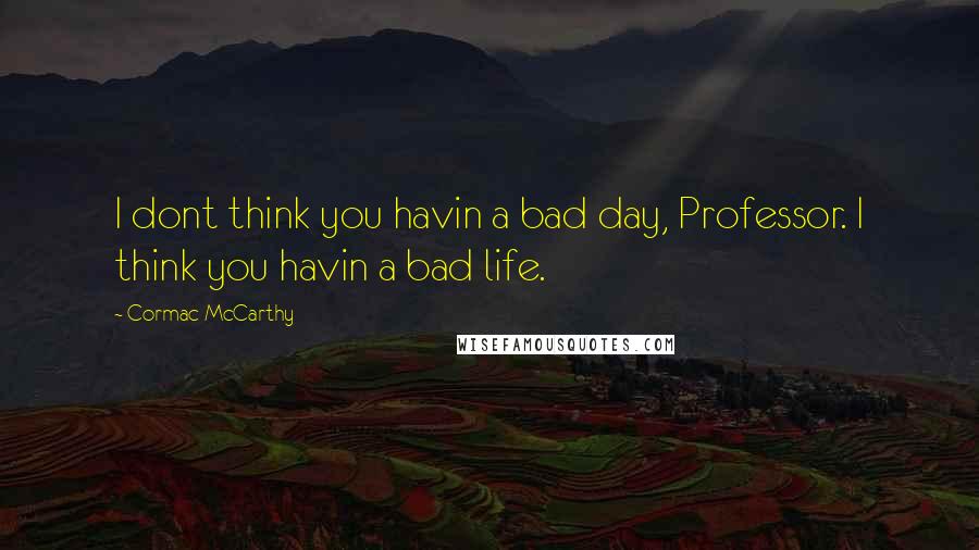 Cormac McCarthy Quotes: I dont think you havin a bad day, Professor. I think you havin a bad life.