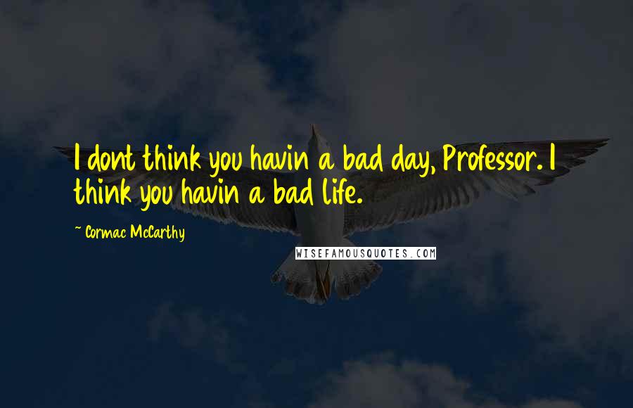 Cormac McCarthy Quotes: I dont think you havin a bad day, Professor. I think you havin a bad life.