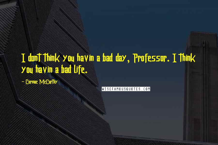 Cormac McCarthy Quotes: I dont think you havin a bad day, Professor. I think you havin a bad life.