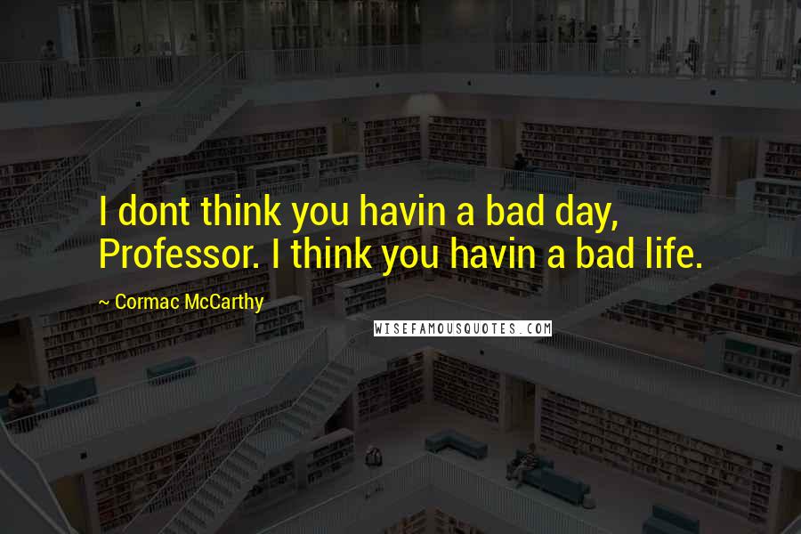 Cormac McCarthy Quotes: I dont think you havin a bad day, Professor. I think you havin a bad life.