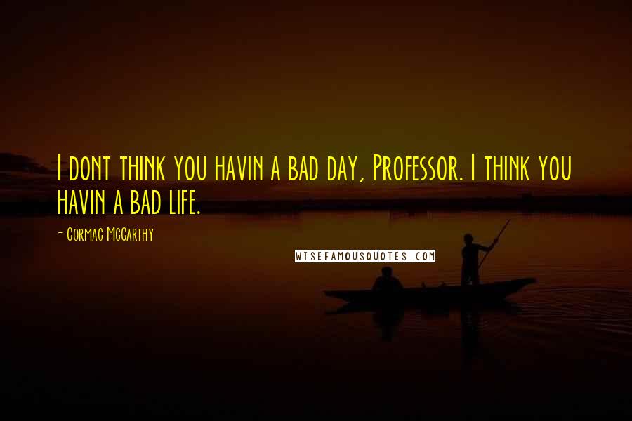 Cormac McCarthy Quotes: I dont think you havin a bad day, Professor. I think you havin a bad life.