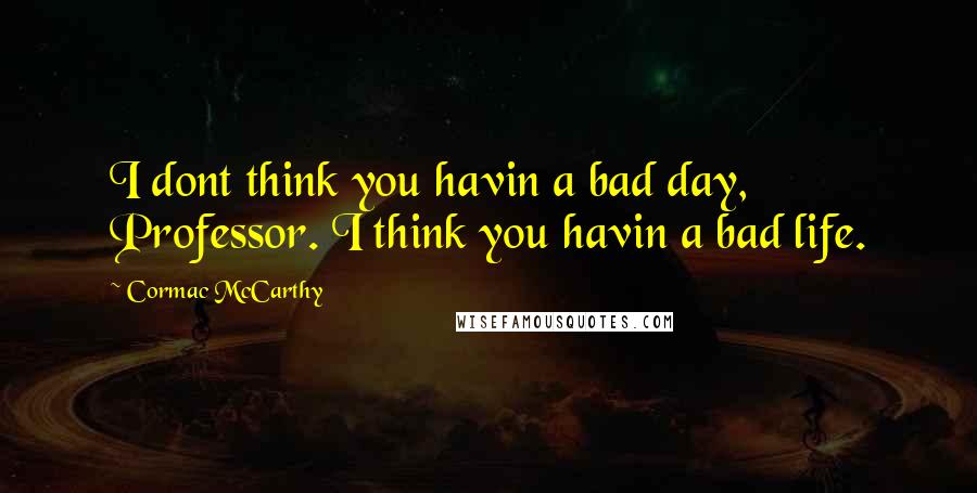 Cormac McCarthy Quotes: I dont think you havin a bad day, Professor. I think you havin a bad life.