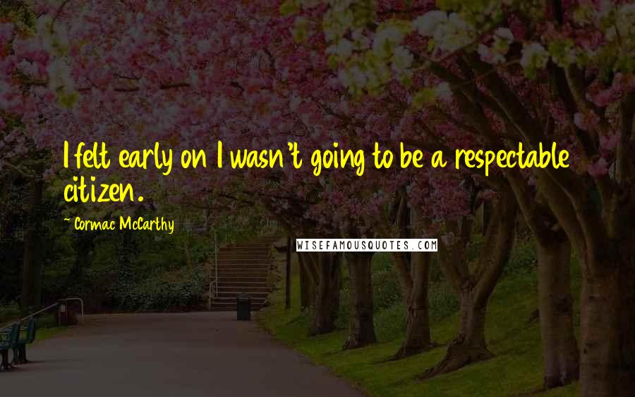 Cormac McCarthy Quotes: I felt early on I wasn't going to be a respectable citizen.