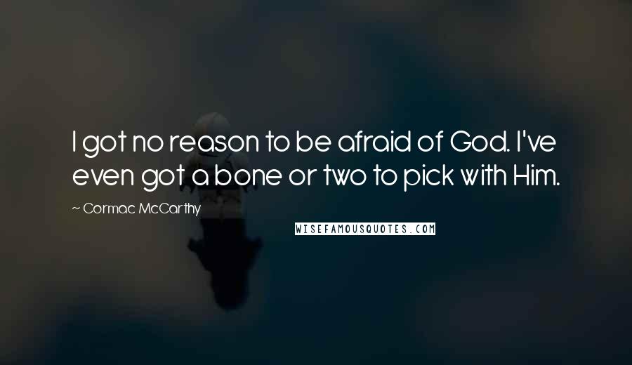 Cormac McCarthy Quotes: I got no reason to be afraid of God. I've even got a bone or two to pick with Him.