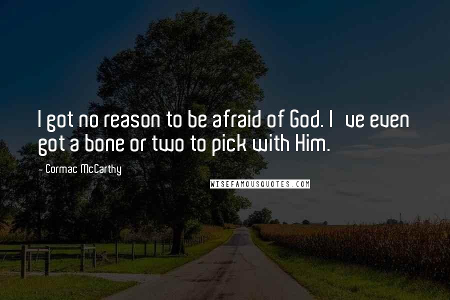 Cormac McCarthy Quotes: I got no reason to be afraid of God. I've even got a bone or two to pick with Him.