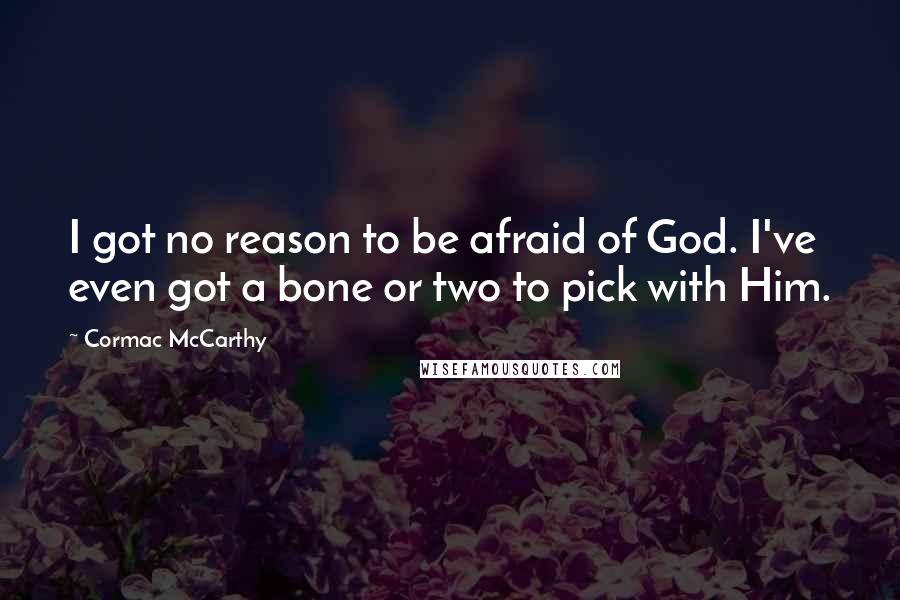 Cormac McCarthy Quotes: I got no reason to be afraid of God. I've even got a bone or two to pick with Him.