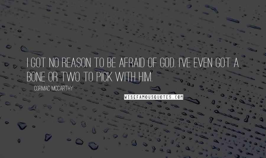 Cormac McCarthy Quotes: I got no reason to be afraid of God. I've even got a bone or two to pick with Him.