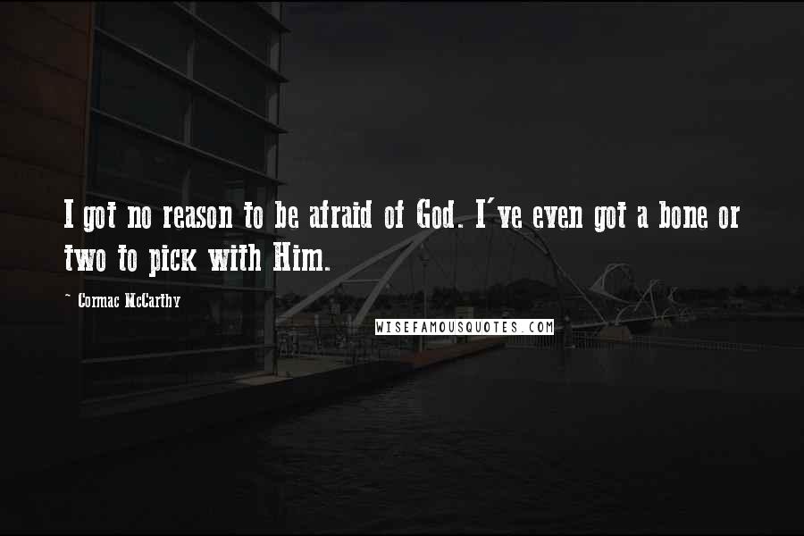 Cormac McCarthy Quotes: I got no reason to be afraid of God. I've even got a bone or two to pick with Him.