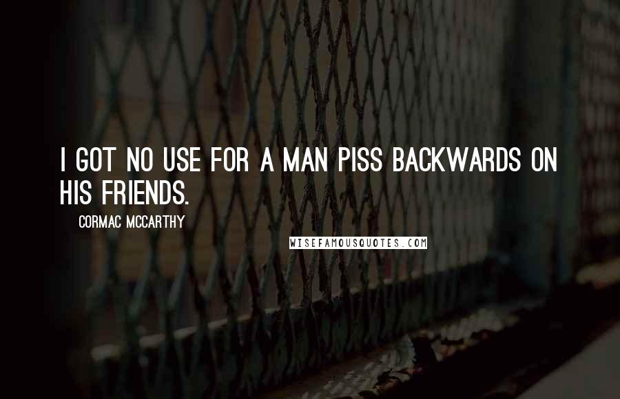 Cormac McCarthy Quotes: I got no use for a man piss backwards on his friends.