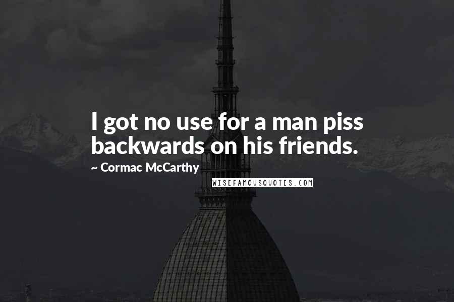 Cormac McCarthy Quotes: I got no use for a man piss backwards on his friends.