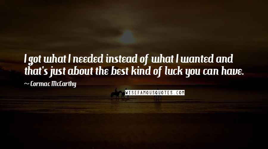 Cormac McCarthy Quotes: I got what I needed instead of what I wanted and that's just about the best kind of luck you can have.