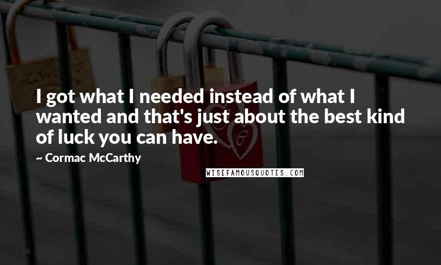 Cormac McCarthy Quotes: I got what I needed instead of what I wanted and that's just about the best kind of luck you can have.