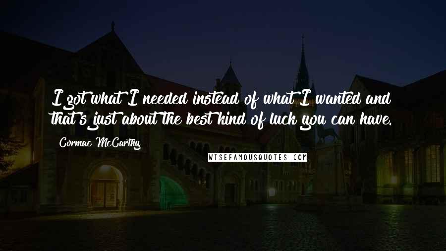 Cormac McCarthy Quotes: I got what I needed instead of what I wanted and that's just about the best kind of luck you can have.