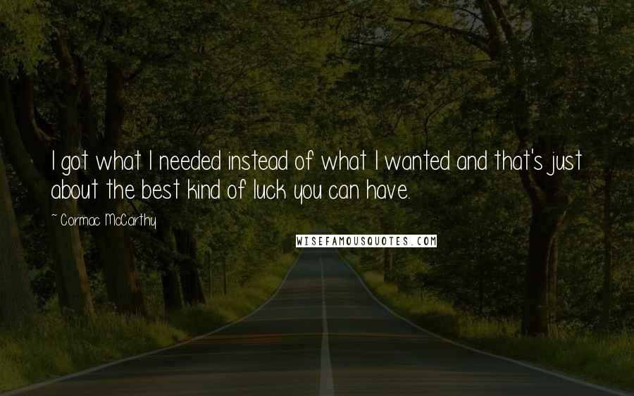 Cormac McCarthy Quotes: I got what I needed instead of what I wanted and that's just about the best kind of luck you can have.