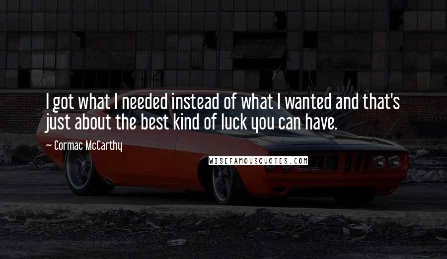 Cormac McCarthy Quotes: I got what I needed instead of what I wanted and that's just about the best kind of luck you can have.