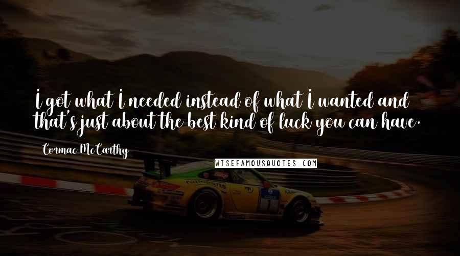 Cormac McCarthy Quotes: I got what I needed instead of what I wanted and that's just about the best kind of luck you can have.