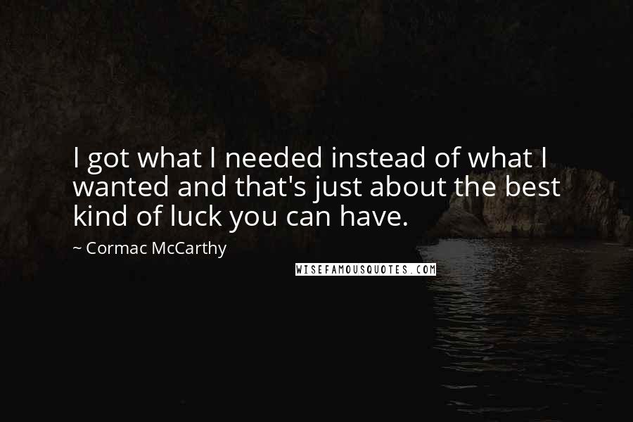 Cormac McCarthy Quotes: I got what I needed instead of what I wanted and that's just about the best kind of luck you can have.