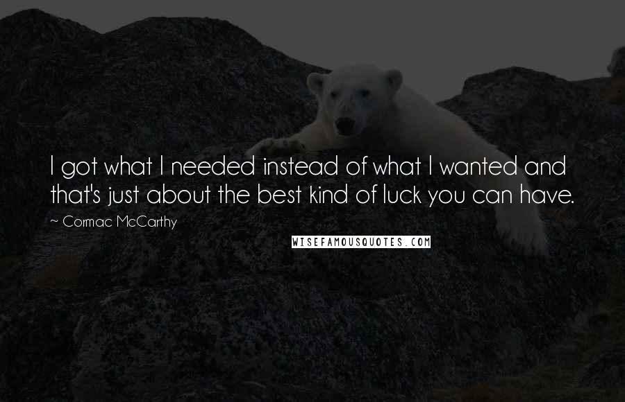 Cormac McCarthy Quotes: I got what I needed instead of what I wanted and that's just about the best kind of luck you can have.