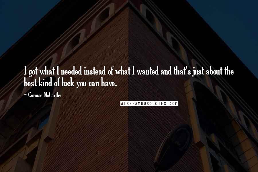 Cormac McCarthy Quotes: I got what I needed instead of what I wanted and that's just about the best kind of luck you can have.