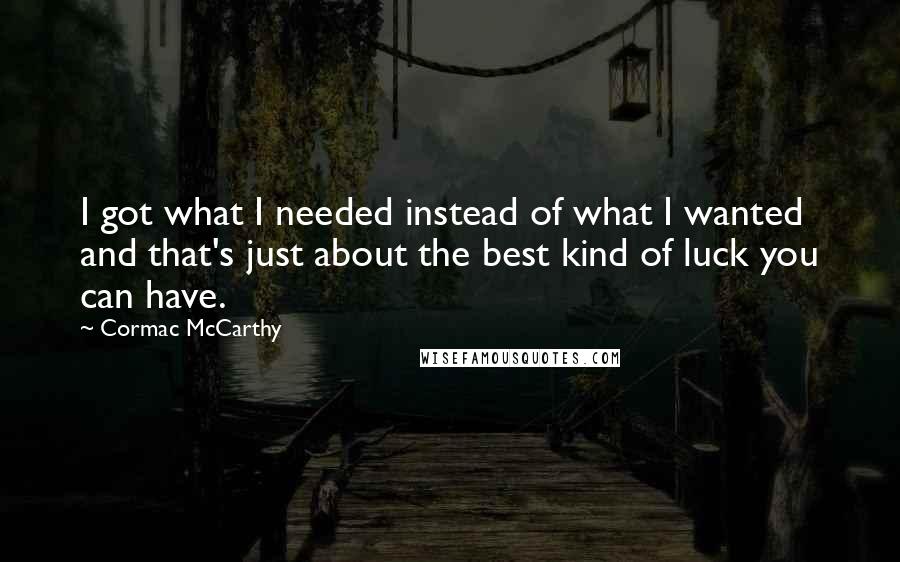 Cormac McCarthy Quotes: I got what I needed instead of what I wanted and that's just about the best kind of luck you can have.