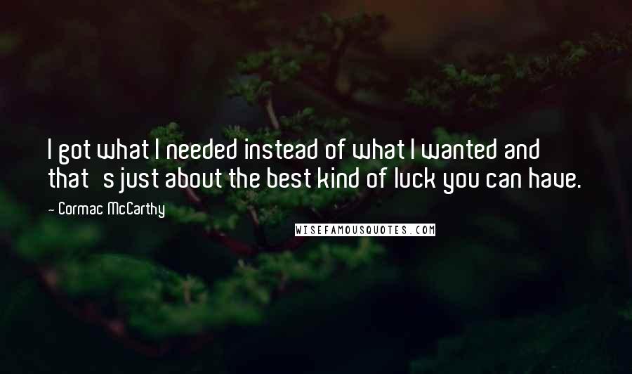 Cormac McCarthy Quotes: I got what I needed instead of what I wanted and that's just about the best kind of luck you can have.