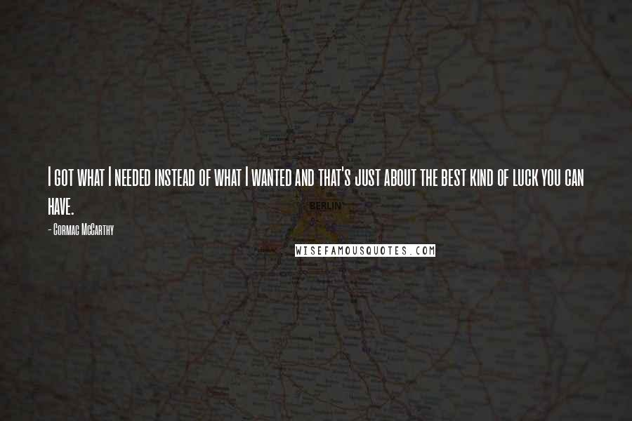 Cormac McCarthy Quotes: I got what I needed instead of what I wanted and that's just about the best kind of luck you can have.