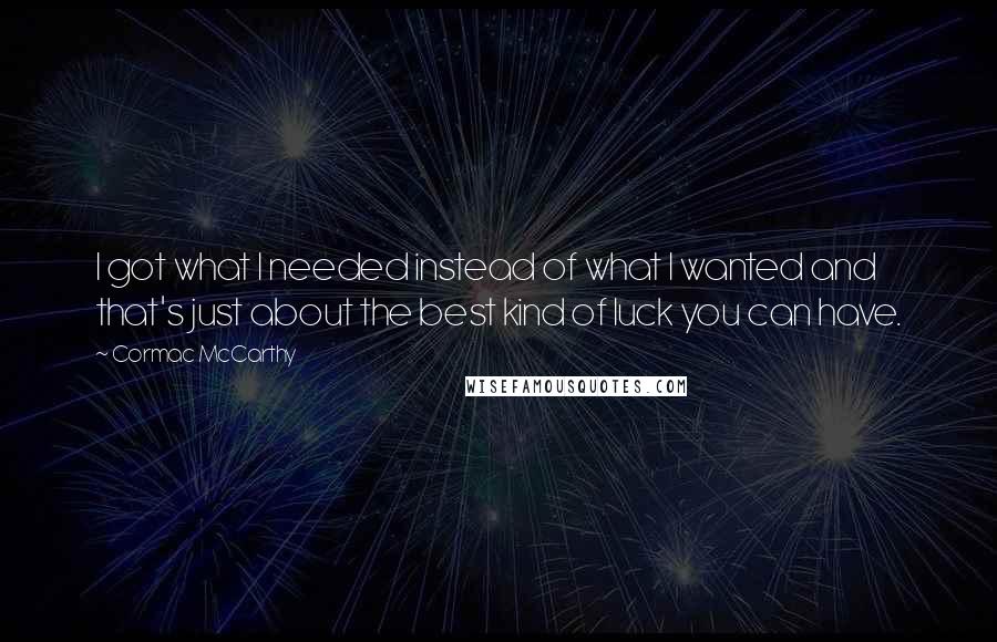 Cormac McCarthy Quotes: I got what I needed instead of what I wanted and that's just about the best kind of luck you can have.