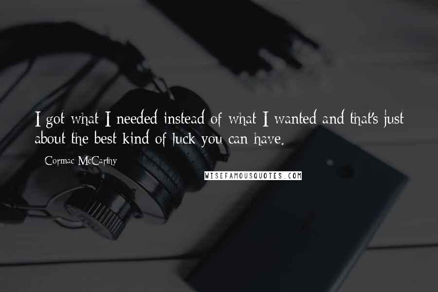 Cormac McCarthy Quotes: I got what I needed instead of what I wanted and that's just about the best kind of luck you can have.