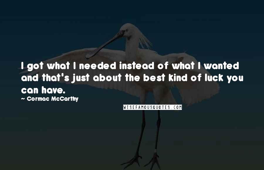 Cormac McCarthy Quotes: I got what I needed instead of what I wanted and that's just about the best kind of luck you can have.