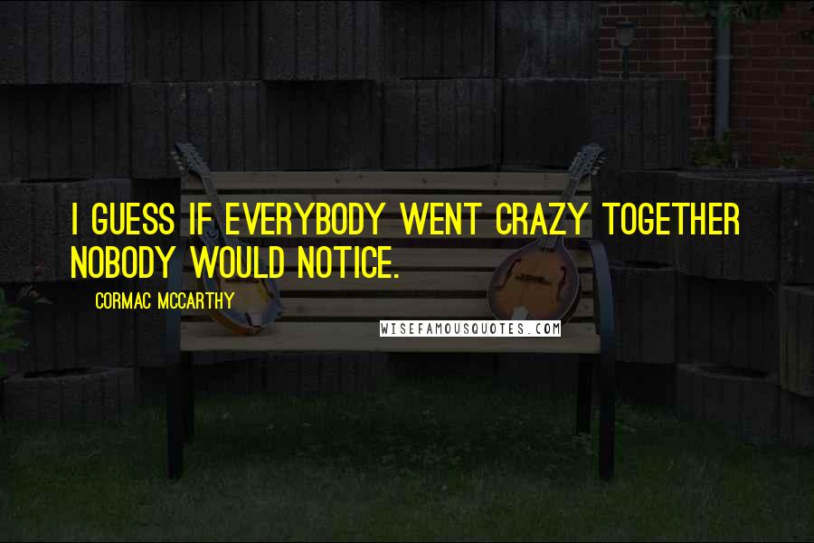 Cormac McCarthy Quotes: I guess if everybody went crazy together nobody would notice.