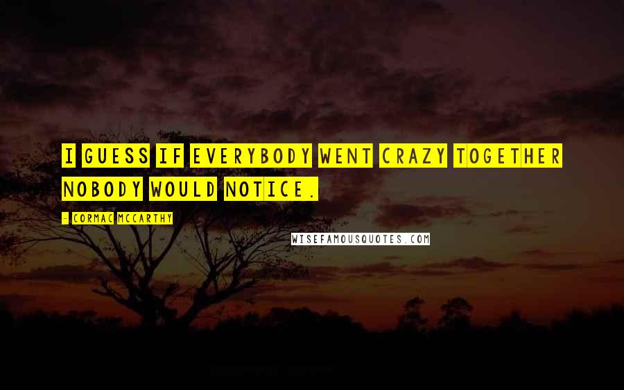 Cormac McCarthy Quotes: I guess if everybody went crazy together nobody would notice.