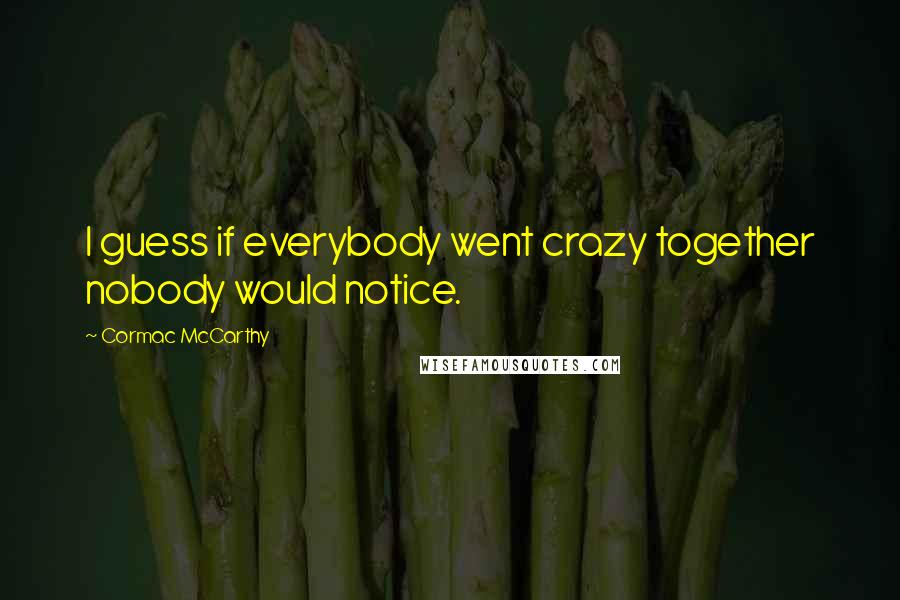 Cormac McCarthy Quotes: I guess if everybody went crazy together nobody would notice.