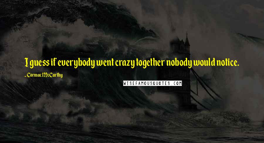 Cormac McCarthy Quotes: I guess if everybody went crazy together nobody would notice.