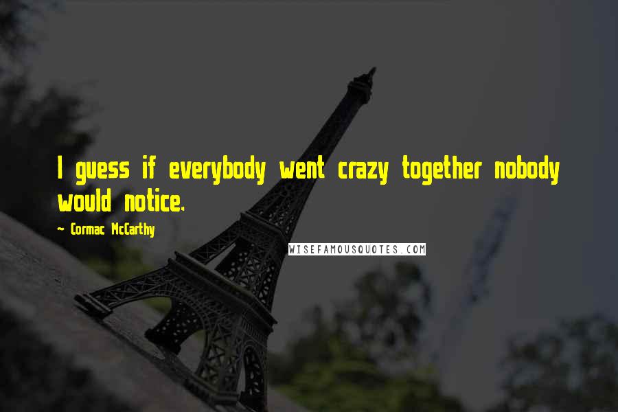 Cormac McCarthy Quotes: I guess if everybody went crazy together nobody would notice.