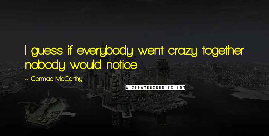 Cormac McCarthy Quotes: I guess if everybody went crazy together nobody would notice.